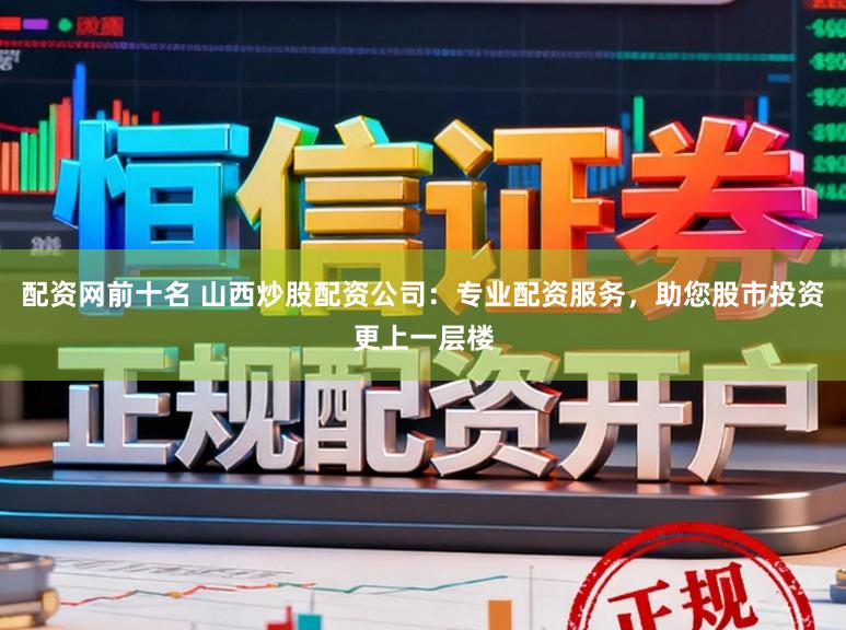 配资网前十名 山西炒股配资公司：专业配资服务，助您股市投资更上一层楼
