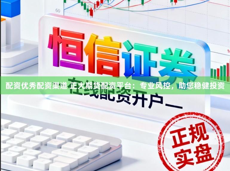 配资优秀配资渠道 正大期货配资平台：专业风控，助您稳健投资