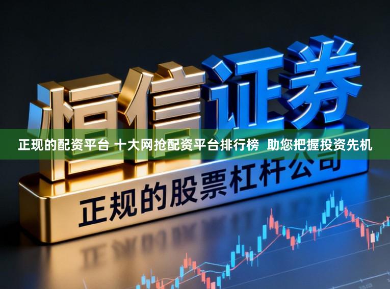 正现的配资平台 十大网抢配资平台排行榜  助您把握投资先机