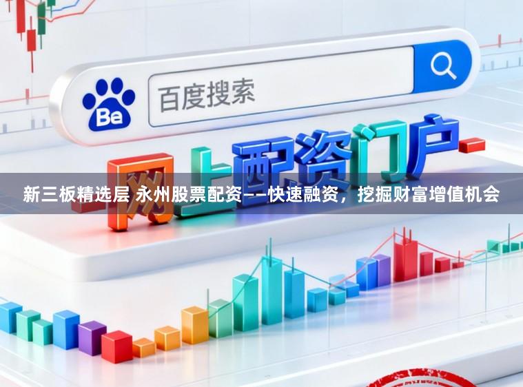 新三板精选层 永州股票配资——快速融资，挖掘财富增值机会