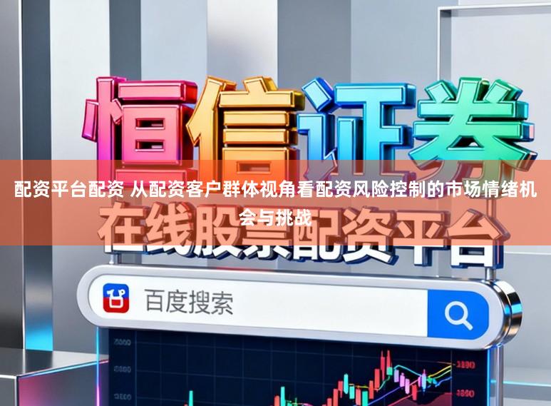配资平台配资 从配资客户群体视角看配资风险控制的市场情绪机会与挑战