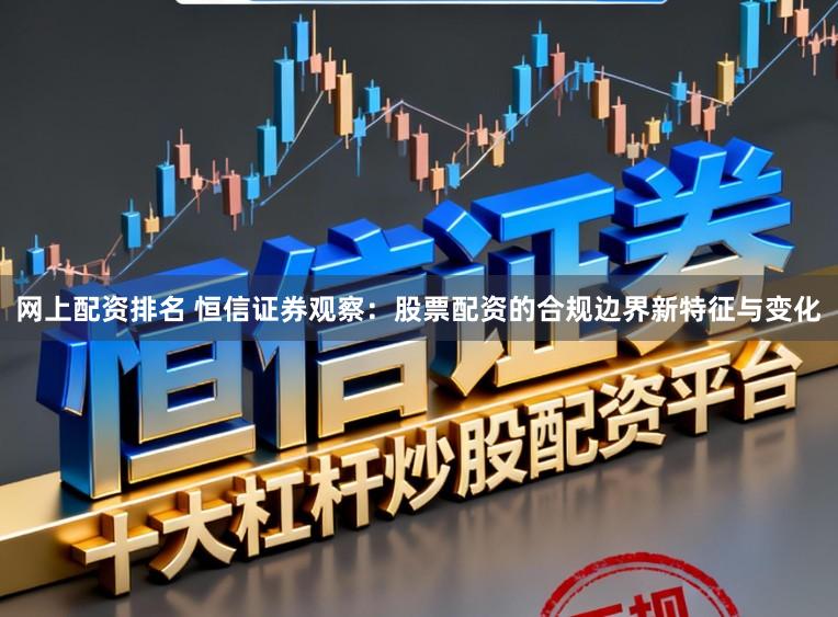 网上配资排名 恒信证券观察：股票配资的合规边界新特征与变化