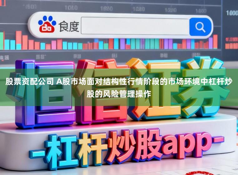 股票资配公司 A股市场面对结构性行情阶段的市场环境中杠杆炒股的风险管理操作