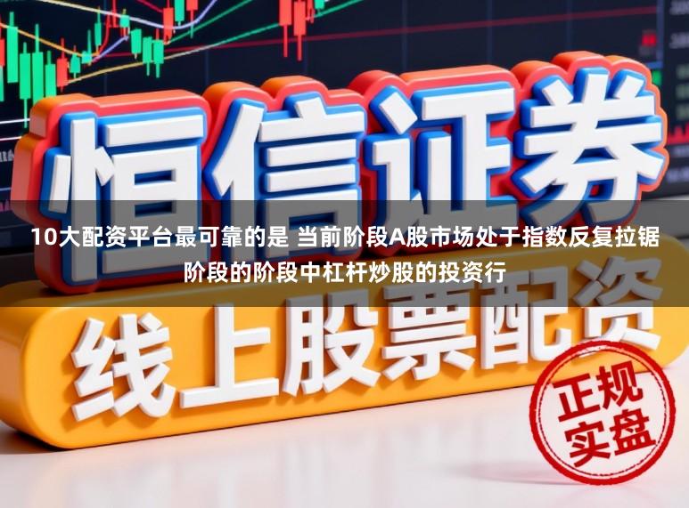 10大配资平台最可靠的是 当前阶段A股市场处于指数反复拉锯阶段的阶段中杠杆炒股的投资行
