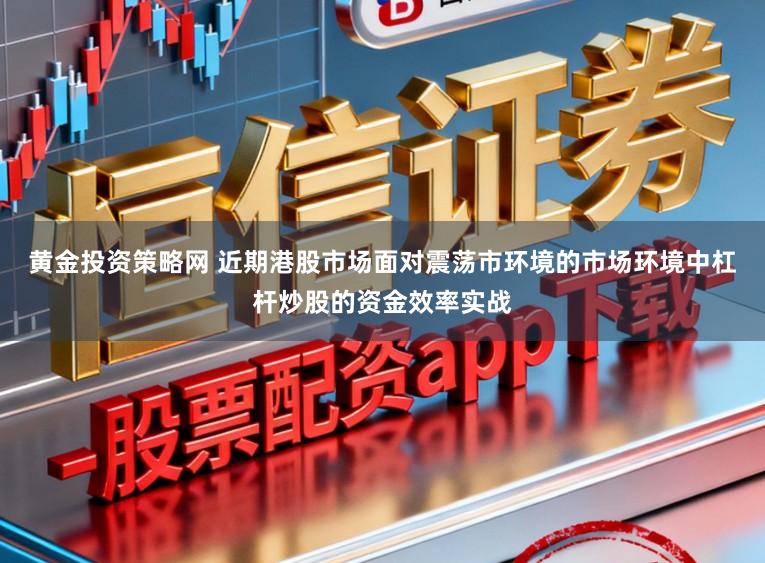 黄金投资策略网 近期港股市场面对震荡市环境的市场环境中杠杆炒股的资金效率实战