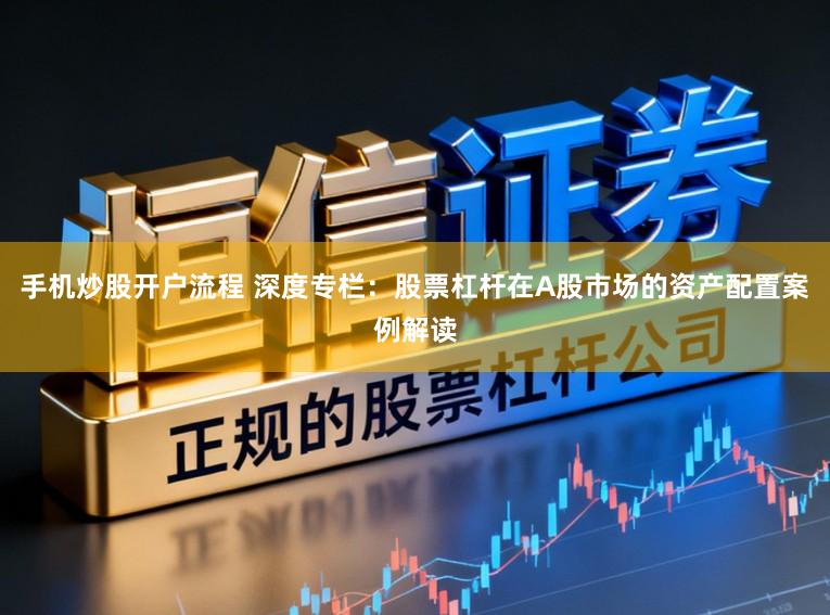 手机炒股开户流程 深度专栏：股票杠杆在A股市场的资产配置案例解读