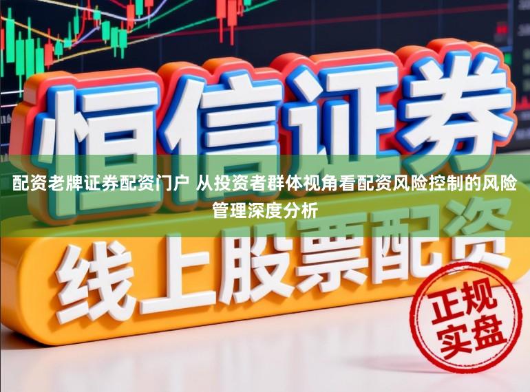 配资老牌证券配资门户 从投资者群体视角看配资风险控制的风险管理深度分析