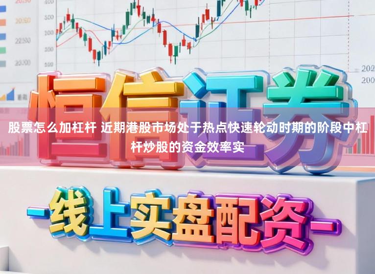 股票怎么加杠杆 近期港股市场处于热点快速轮动时期的阶段中杠杆炒股的资金效率实