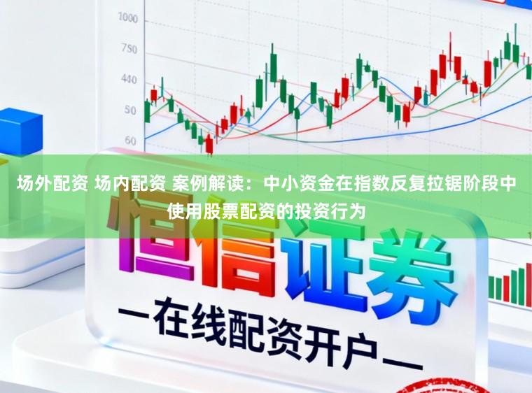 场外配资 场内配资 案例解读：中小资金在指数反复拉锯阶段中使用股票配资的投资行为