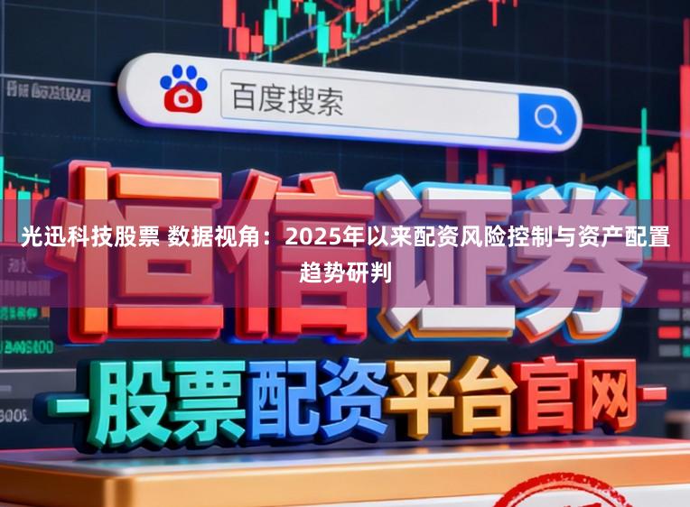 光迅科技股票 数据视角：2025年以来配资风险控制与资产配置趋势研判