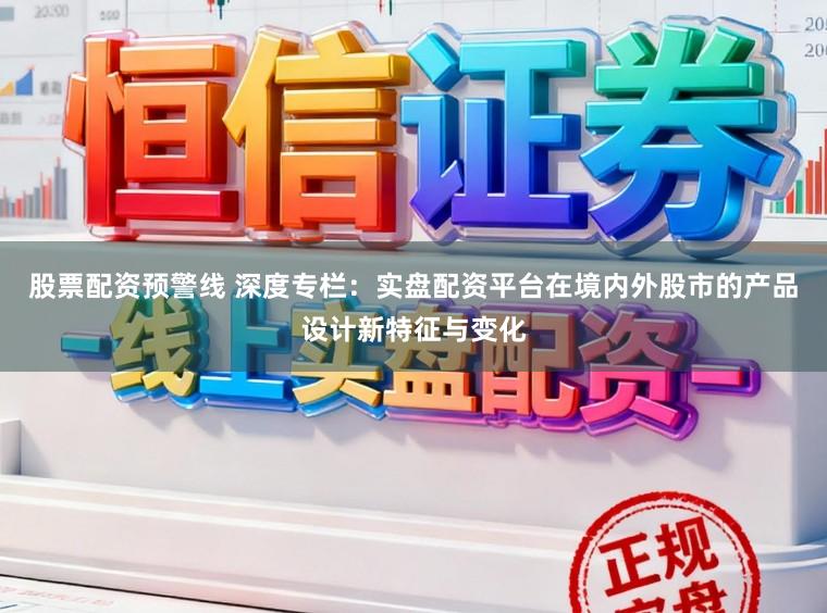 股票配资预警线 深度专栏：实盘配资平台在境内外股市的产品设计新特征与变化
