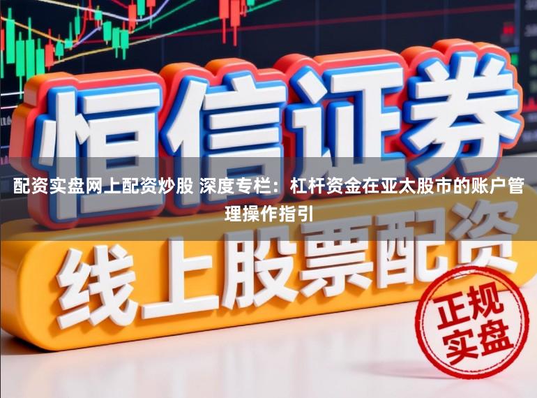 配资实盘网上配资炒股 深度专栏：杠杆资金在亚太股市的账户管理操作指引