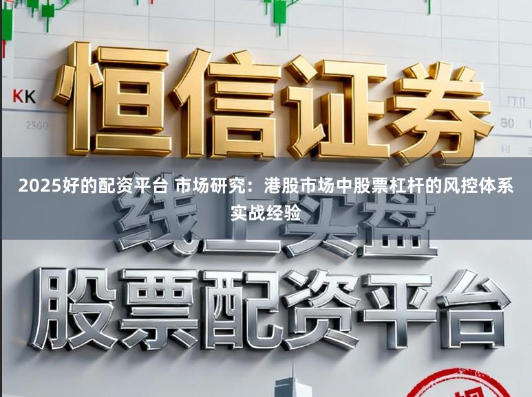 2025好的配资平台 市场研究：港股市场中股票杠杆的风控体系实战经验