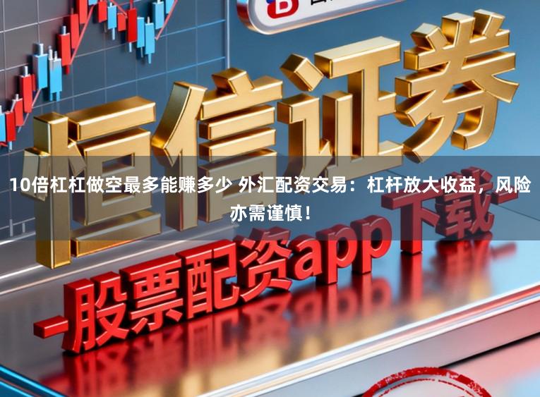 10倍杠杠做空最多能赚多少 外汇配资交易：杠杆放大收益，风险亦需谨慎！