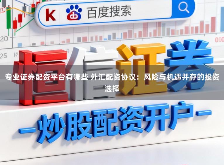 专业证券配资平台有哪些 外汇配资协议：风险与机遇并存的投资选择