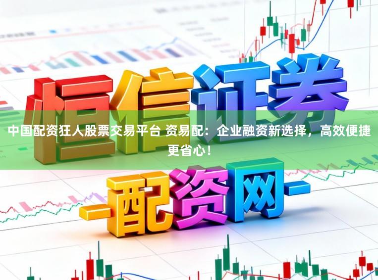 中国配资狂人股票交易平台 资易配：企业融资新选择，高效便捷更省心！