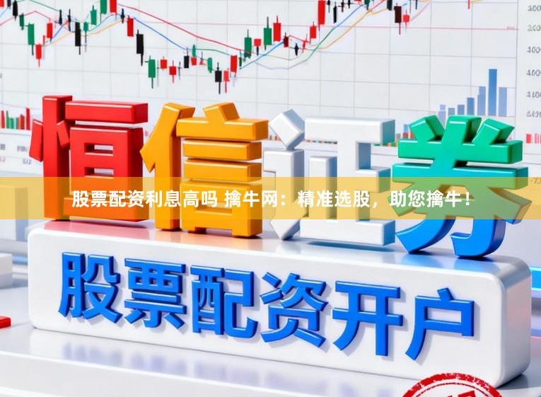 股票配资利息高吗 擒牛网：精准选股，助您擒牛！
