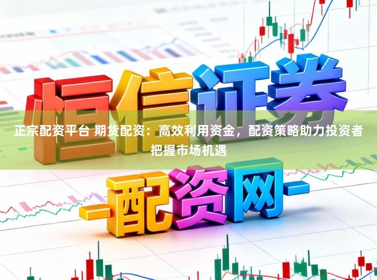 正宗配资平台 期货配资：高效利用资金，配资策略助力投资者把握市场机遇