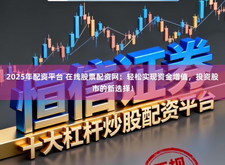 2025年配资平台 在线股票配资网：轻松实现资金增值，投资股市的新选择！