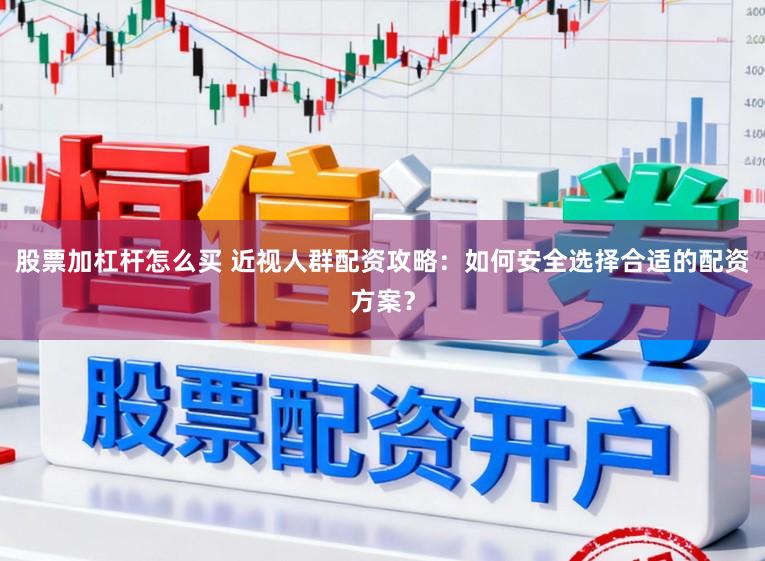 股票加杠杆怎么买 近视人群配资攻略：如何安全选择合适的配资方案？