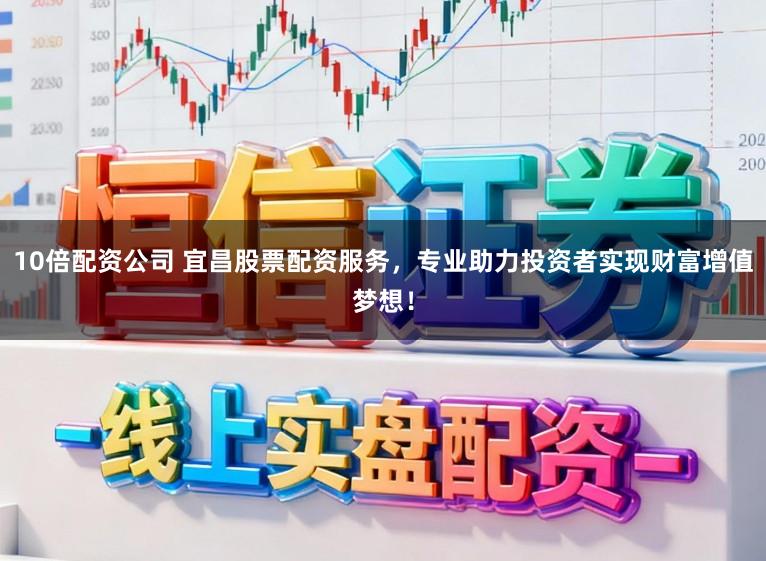 10倍配资公司 宜昌股票配资服务，专业助力投资者实现财富增值梦想！