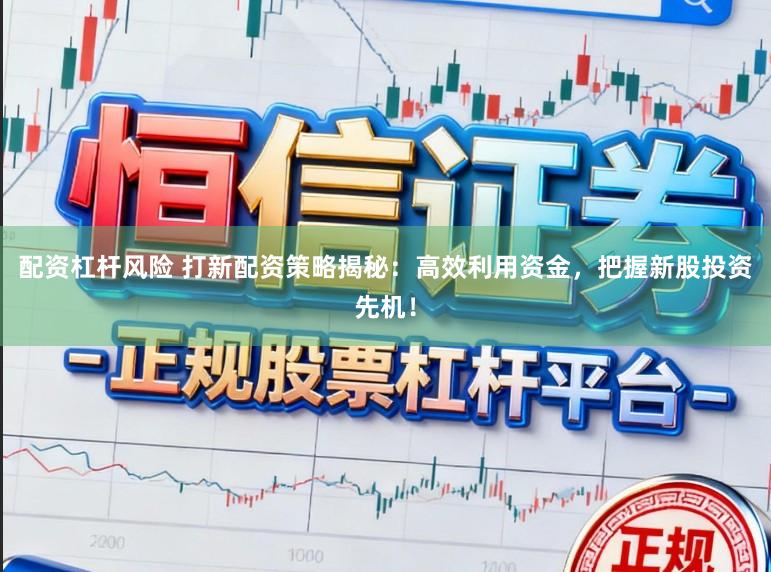 配资杠杆风险 打新配资策略揭秘：高效利用资金，把握新股投资先机！