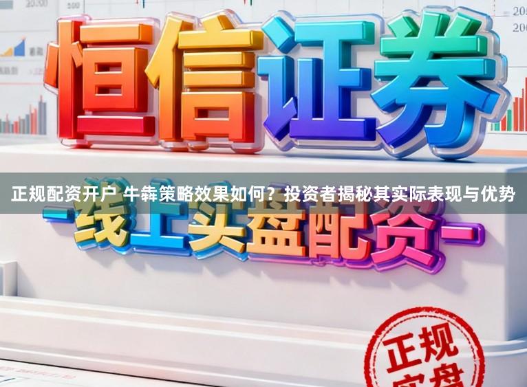 正规配资开户 牛犇策略效果如何？投资者揭秘其实际表现与优势