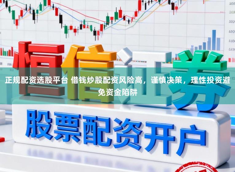 正规配资选股平台 借钱炒股配资风险高，谨慎决策，理性投资避免资金陷阱