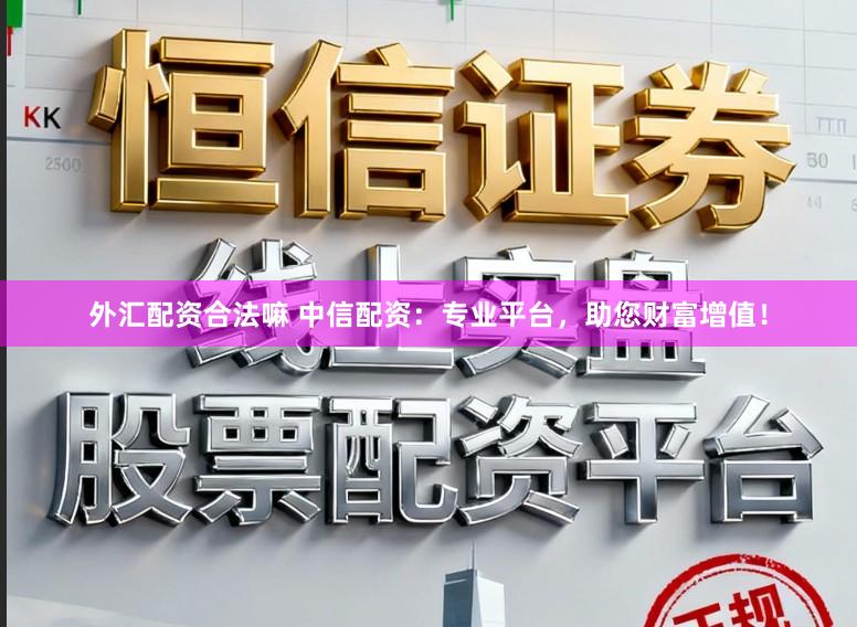 外汇配资合法嘛 中信配资：专业平台，助您财富增值！