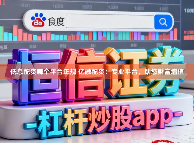 低息配资哪个平台正规 亿融配资：专业平台，助您财富增值