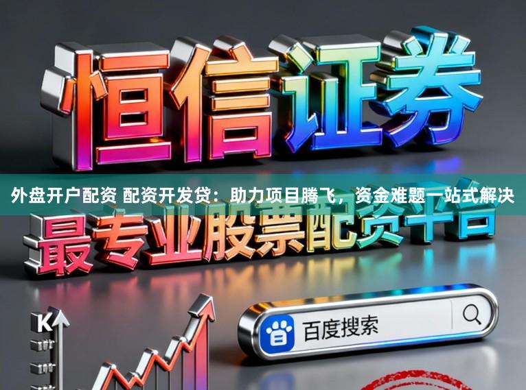 外盘开户配资 配资开发贷：助力项目腾飞，资金难题一站式解决