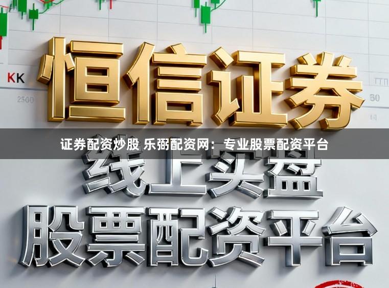 证券配资炒股 乐弼配资网：专业股票配资平台