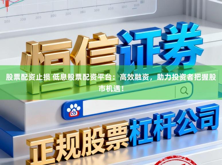 股票配资止损 低息股票配资平台：高效融资，助力投资者把握股市机遇！