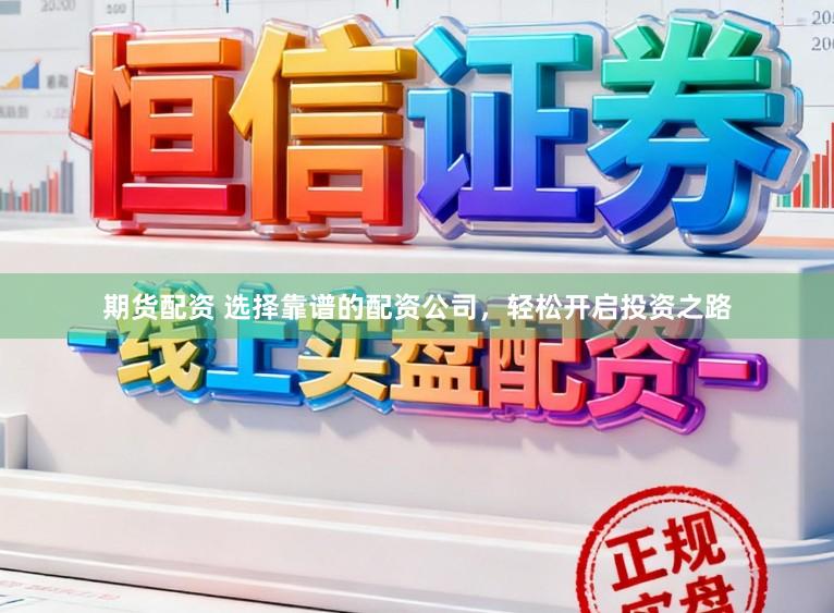 期货配资 选择靠谱的配资公司，轻松开启投资之路