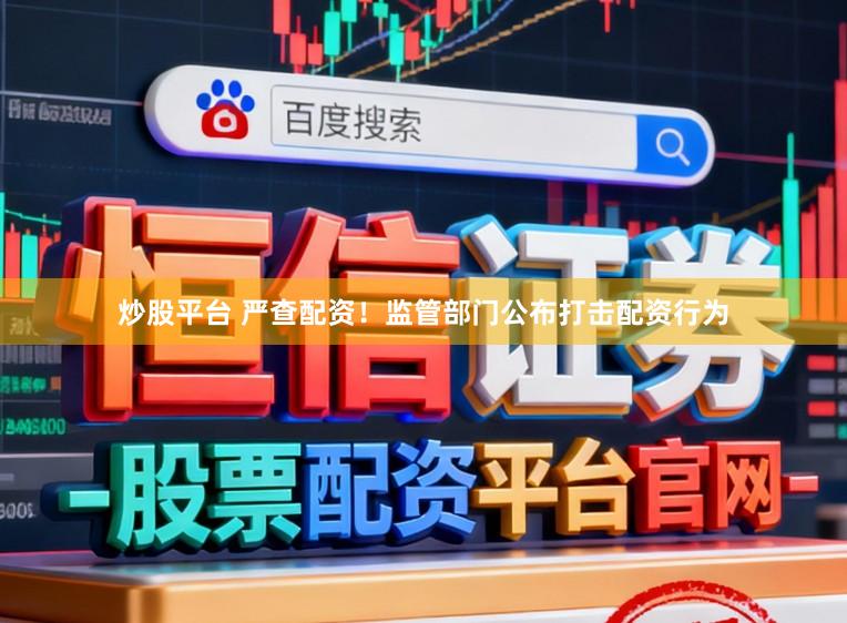 炒股平台 严查配资！监管部门公布打击配资行为