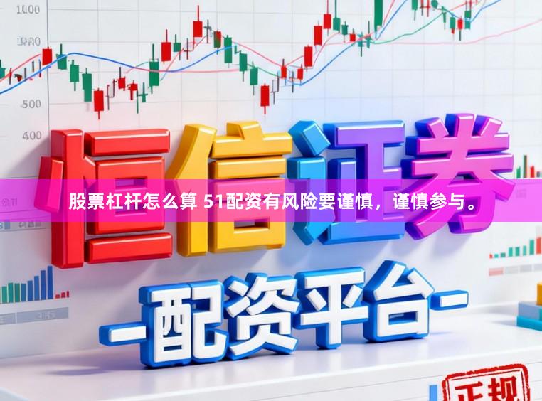 股票杠杆怎么算 51配资有风险要谨慎，谨慎参与。