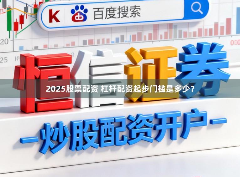 2025股票配资 杠杆配资起步门槛是多少？