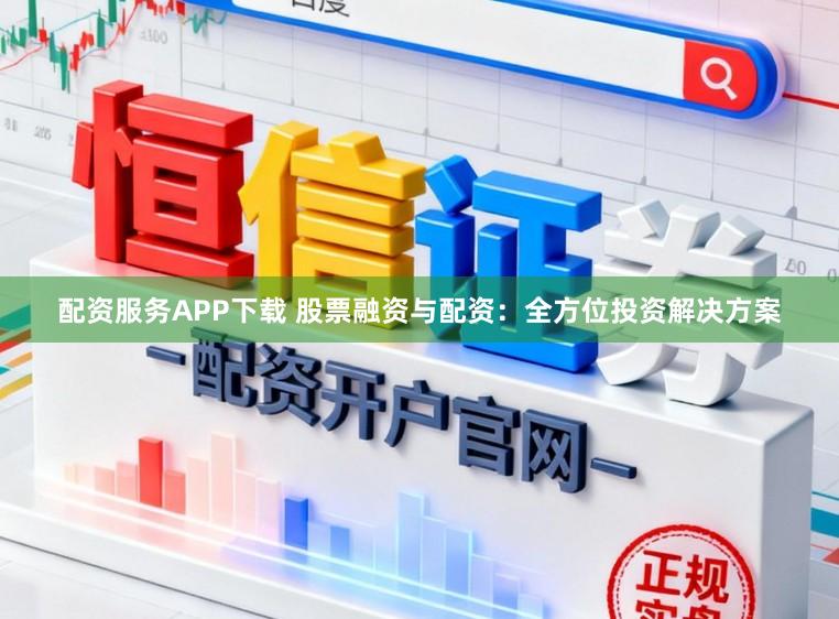 配资服务APP下载 股票融资与配资：全方位投资解决方案