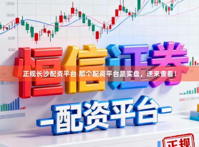 正规长沙配资平台 那个配资平台是实盘，速来查看！