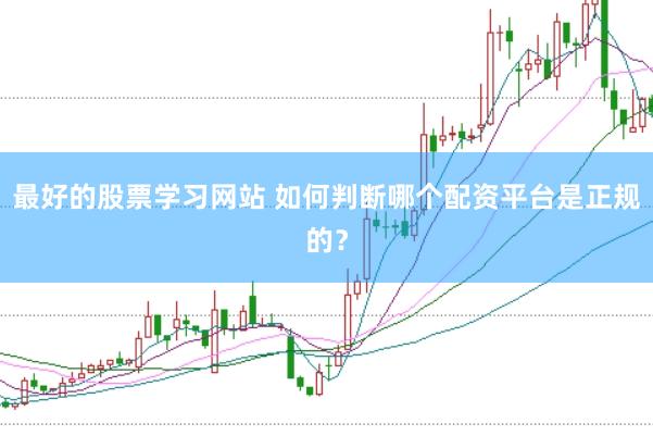 最好的股票学习网站 如何判断哪个配资平台是正规的？