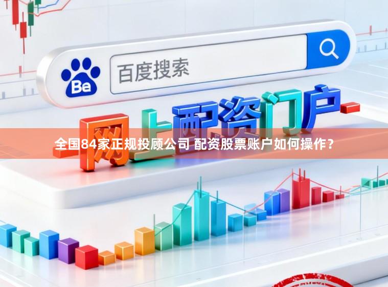 全国84家正规投顾公司 配资股票账户如何操作？