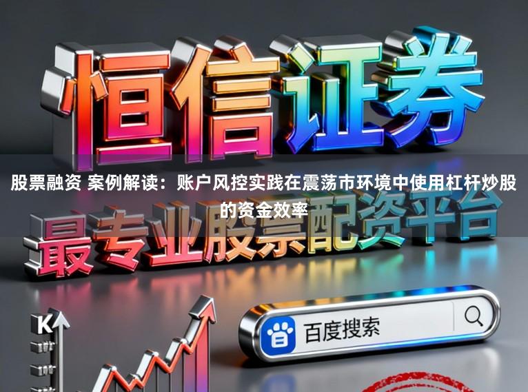 股票融资 案例解读：账户风控实践在震荡市环境中使用杠杆炒股的资金效率