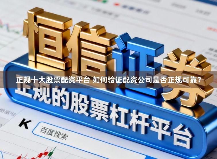 正规十大股票配资平台 如何验证配资公司是否正规可靠？