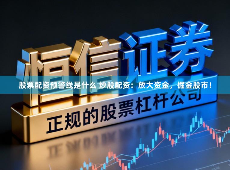 股票配资预警线是什么 炒股配资：放大资金，掘金股市！