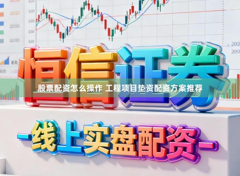 股票配资怎么操作 工程项目垫资配资方案推荐