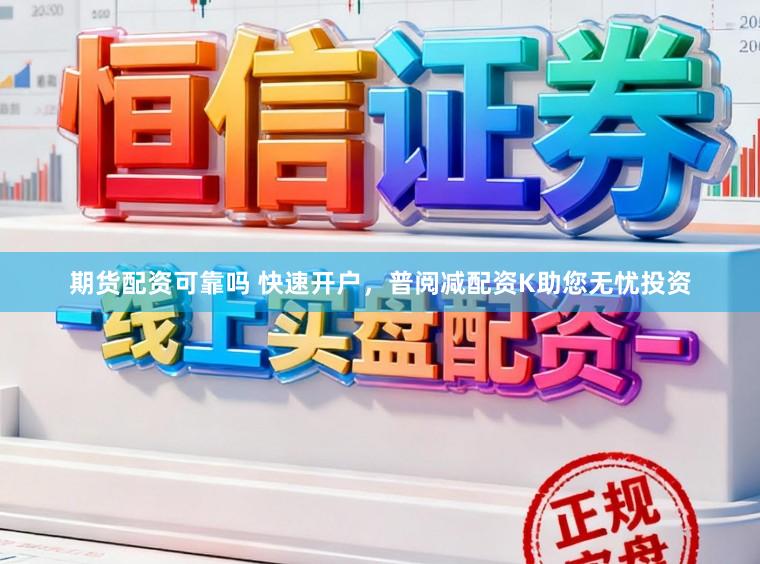 期货配资可靠吗 快速开户，普阅减配资K助您无忧投资