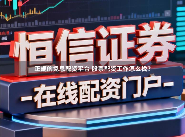 正规的免息配资平台 股票配资工作怎么找？