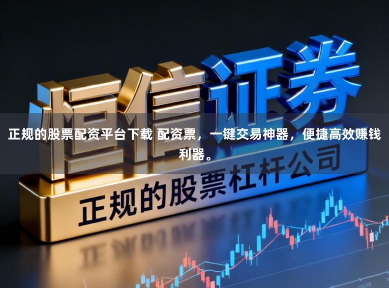 正规的股票配资平台下载 配资票，一键交易神器，便捷高效赚钱利器。