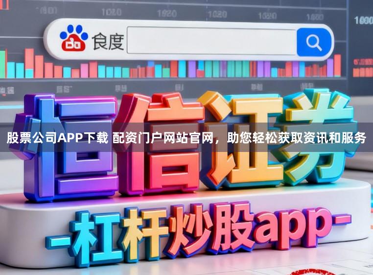 股票公司APP下载 配资门户网站官网，助您轻松获取资讯和服务