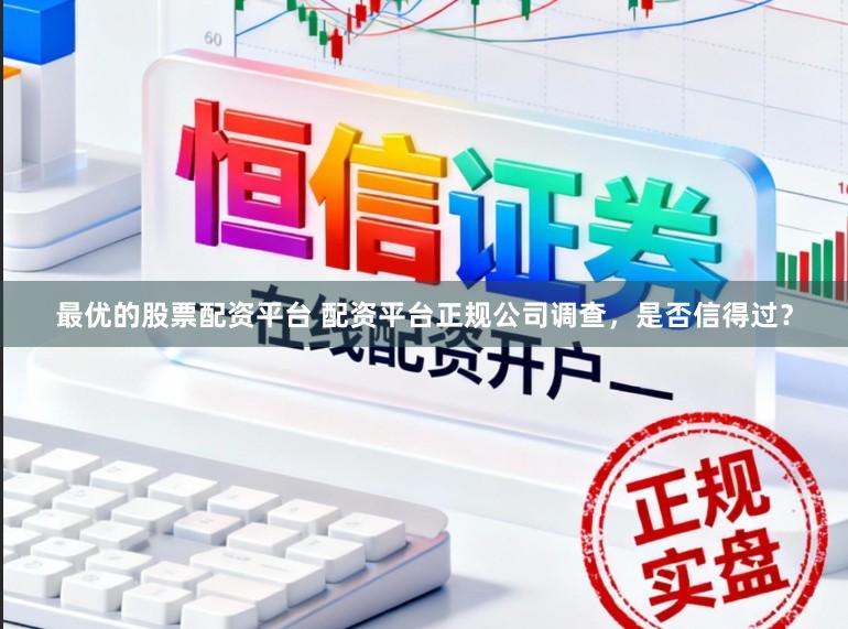 最优的股票配资平台 配资平台正规公司调查，是否信得过？
